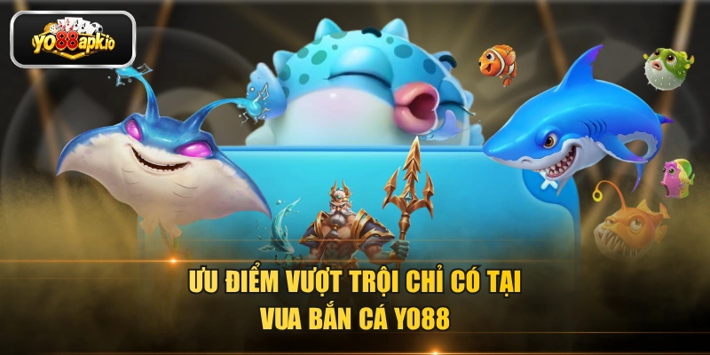 Ưu điểm vượt trội chỉ có tại Vua bắn cá Yo88 Ưu điểm vượt trội chỉ có tại Vua bắn cá Yo88